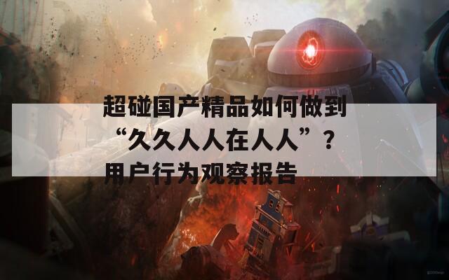 超碰国产精品如何做到“久久人人在人人”？用户行为观察报告