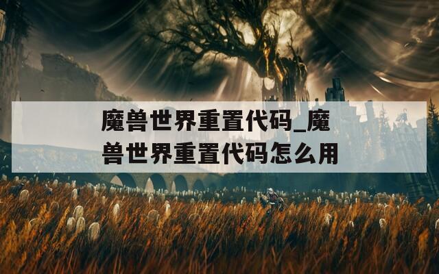 魔兽世界重置代码_魔兽世界重置代码怎么用