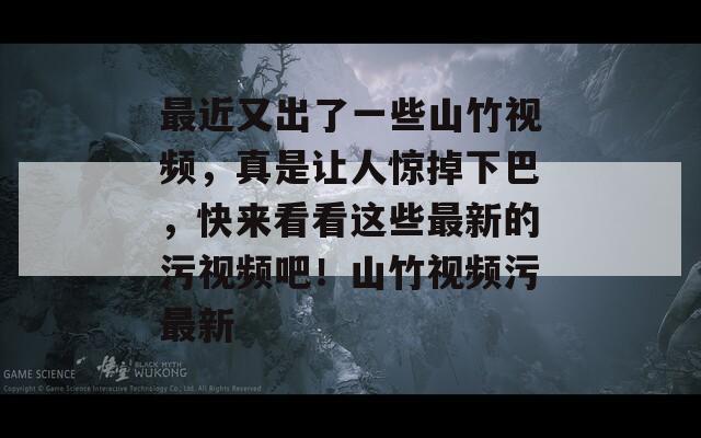 最近又出了一些山竹视频，真是让人惊掉下巴，快来看看这些最新的污视频吧！山竹视频污最新