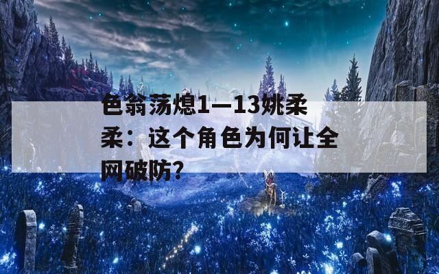 色翁荡熄1—13姚柔柔：这个角色为何让全网破防？