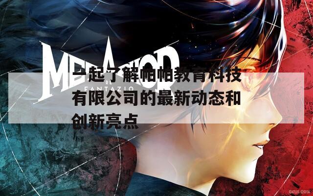 一起了解帕帕教育科技有限公司的最新动态和创新亮点