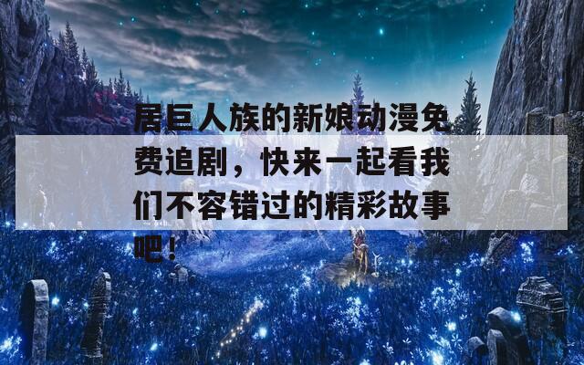 居巨人族的新娘动漫免费追剧，快来一起看我们不容错过的精彩故事吧！