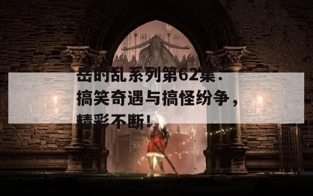 岳的乱系列第62集：搞笑奇遇与搞怪纷争，精彩不断！