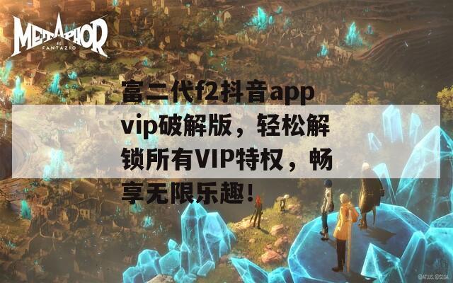 富二代f2抖音appvip破解版，轻松解锁所有VIP特权，畅享无限乐趣！