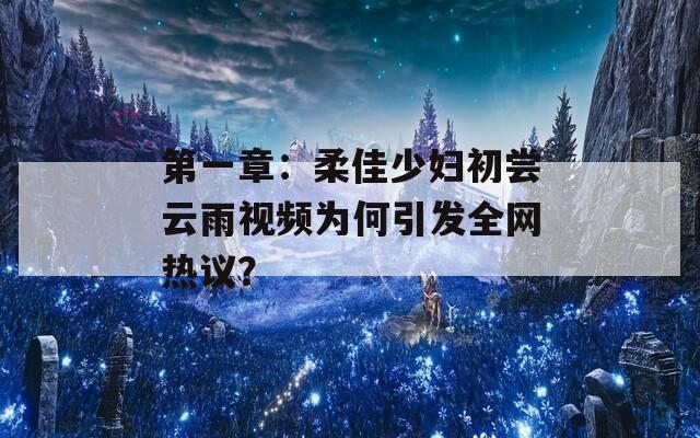 第一章：柔佳少妇初尝云雨视频为何引发全网热议？