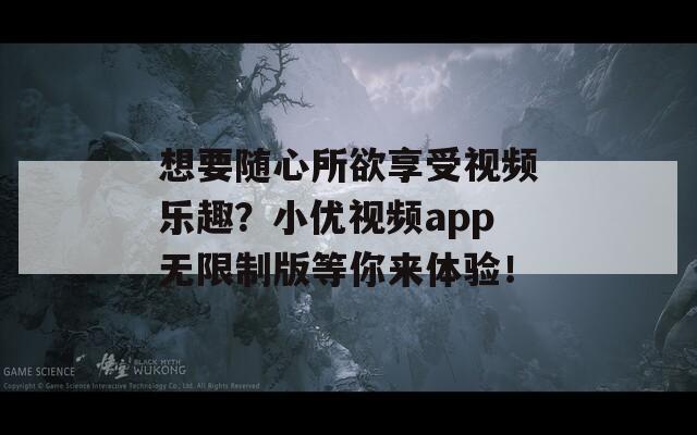 想要随心所欲享受视频乐趣？小优视频app无限制版等你来体验！