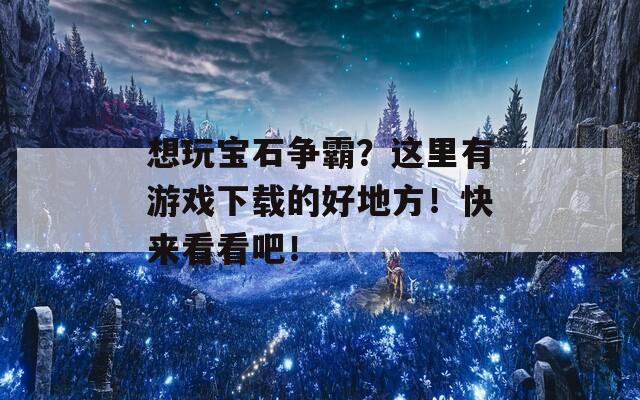 想玩宝石争霸？这里有游戏下载的好地方！快来看看吧！