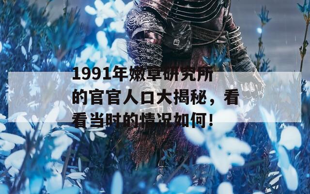 1991年嫩草研究所的官官人口大揭秘，看看当时的情况如何！