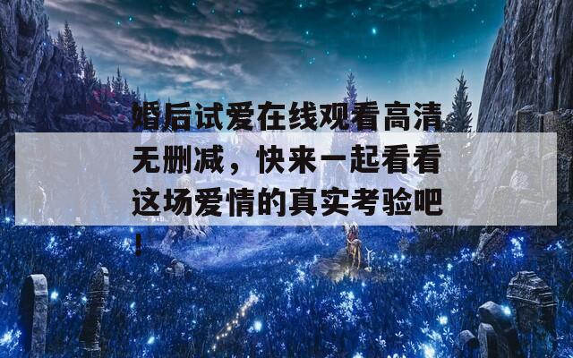 婚后试爱在线观看高清无删减，快来一起看看这场爱情的真实考验吧！