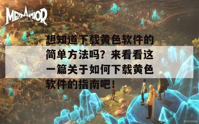 想知道下载黄色软件的简单方法吗？来看看这一篇关于如何下载黄色软件的指南吧！