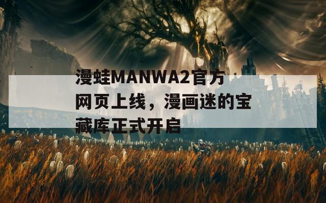 漫蛙MANWA2官方网页上线，漫画迷的宝藏库正式开启