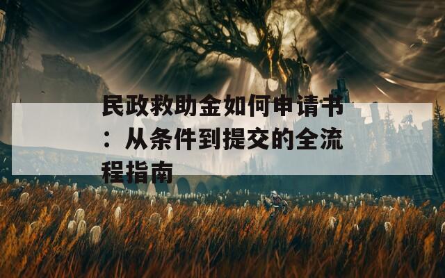 民政救助金如何申请书：从条件到提交的全流程指南