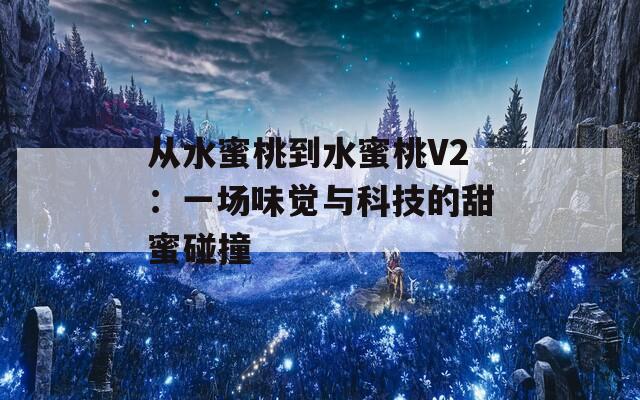 从水蜜桃到水蜜桃V2：一场味觉与科技的甜蜜碰撞