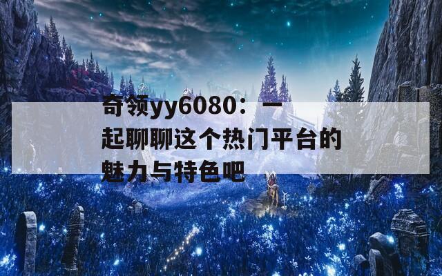 奇领yy6080：一起聊聊这个热门平台的魅力与特色吧