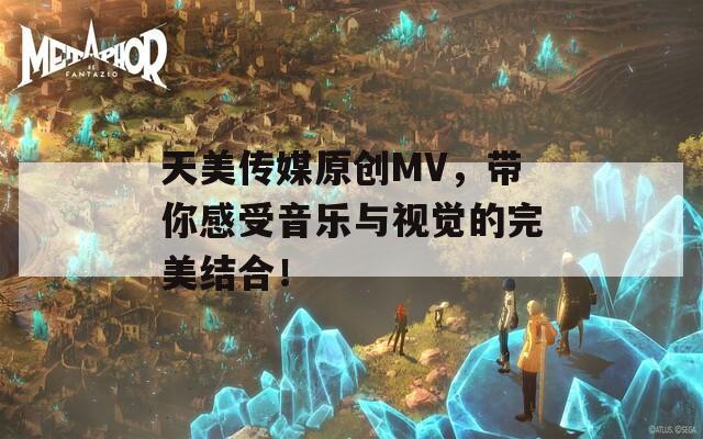 天美传媒原创MV，带你感受音乐与视觉的完美结合！