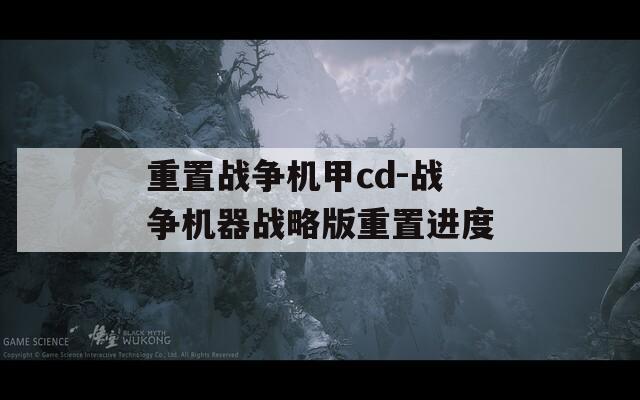 重置战争机甲cd-战争机器战略版重置进度