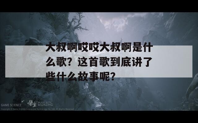 大叔啊哎哎大叔啊是什么歌？这首歌到底讲了些什么故事呢？