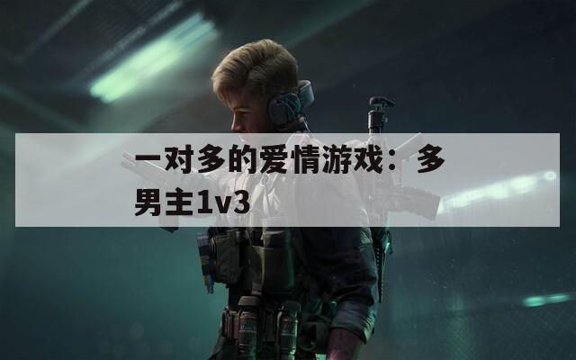 一对多的爱情游戏：多男主1v3