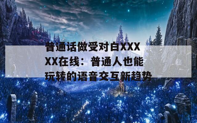 普通话做受对白XXXXX在线：普通人也能玩转的语音交互新趋势