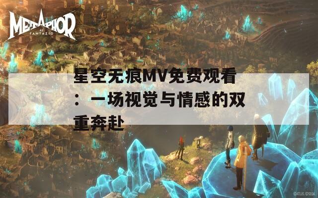 星空无痕MV免费观看：一场视觉与情感的双重奔赴