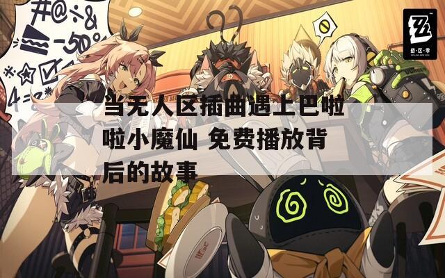 当无人区插曲遇上巴啦啦小魔仙 免费播放背后的故事