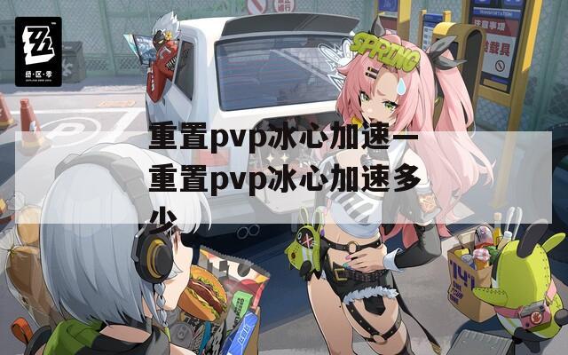 重置pvp冰心加速—重置pvp冰心加速多少