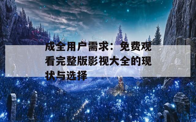 成全用户需求：免费观看完整版影视大全的现状与选择