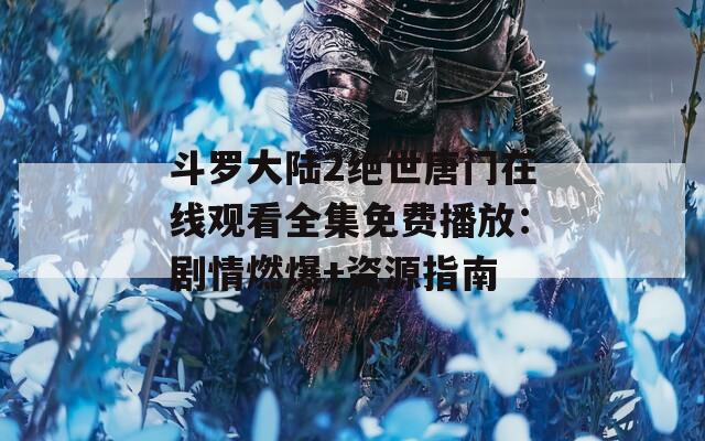 斗罗大陆2绝世唐门在线观看全集免费播放：剧情燃爆+资源指南