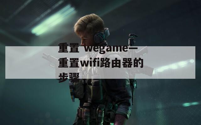 重置 wegame—重置wifi路由器的步骤