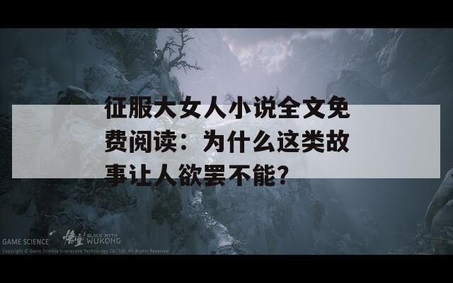 征服大女人小说全文免费阅读：为什么这类故事让人欲罢不能？