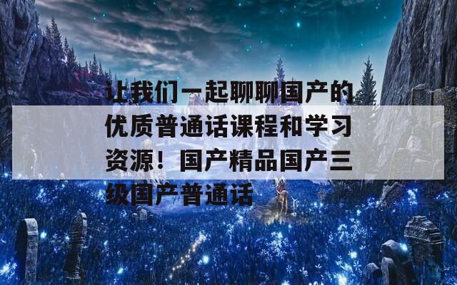 让我们一起聊聊国产的优质普通话课程和学习资源！国产精品国产三级国产普通话