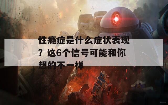 性瘾症是什么症状表现？这6个信号可能和你想的不一样