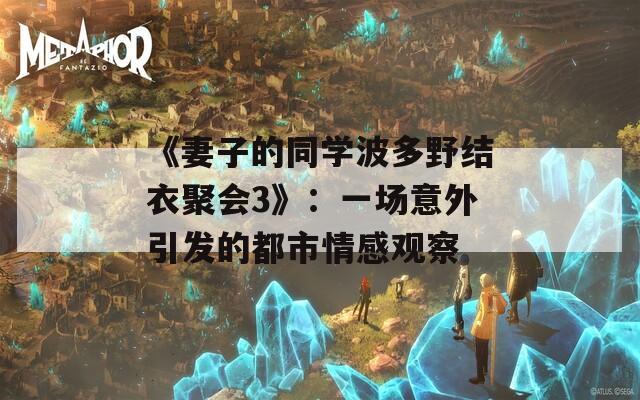 《妻子的同学波多野结衣聚会3》：一场意外引发的都市情感观察