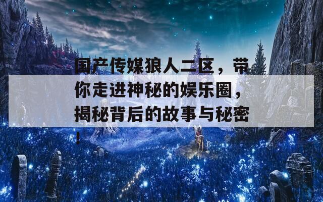 国产传媒狼人二区，带你走进神秘的娱乐圈，揭秘背后的故事与秘密！