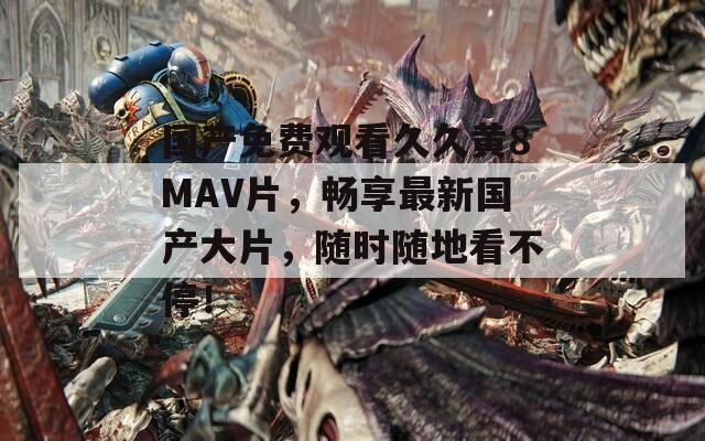 国产免费观看久久黄8MAV片，畅享最新国产大片，随时随地看不停！