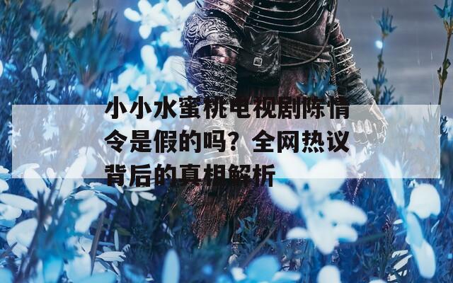 小小水蜜桃电视剧陈情令是假的吗？全网热议背后的真相解析