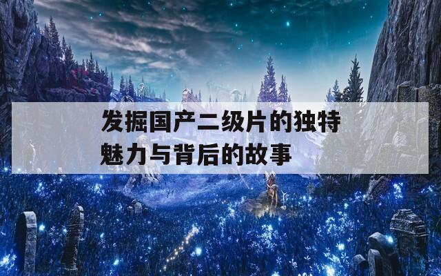 发掘国产二级片的独特魅力与背后的故事