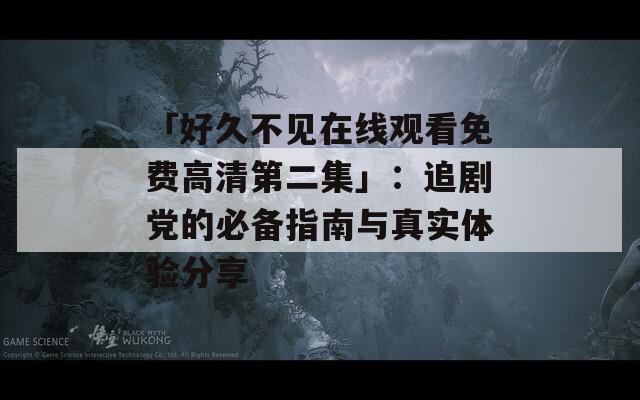 「好久不见在线观看免费高清第二集」：追剧党的必备指南与真实体验分享