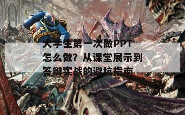 大学生第一次做PPT怎么做？从课堂展示到答辩实战的避坑指南