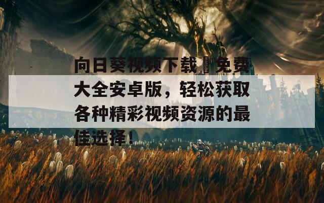 向日葵视频下载汅免费大全安卓版，轻松获取各种精彩视频资源的最佳选择！