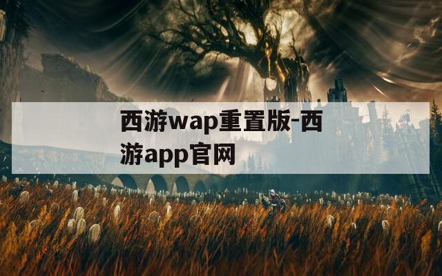 西游wap重置版-西游app官网