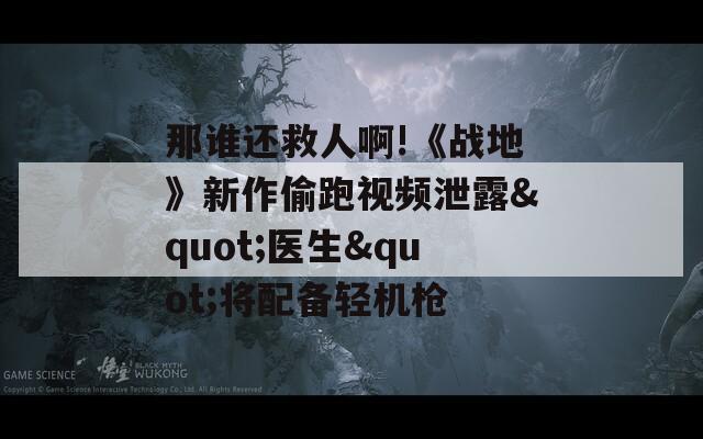 那谁还救人啊!《战地》新作偷跑视频泄露"医生"将配备轻机枪