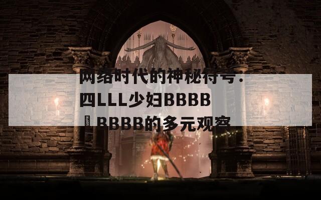 网络时代的神秘符号：四LLL少妇BBBB槡BBBB的多元观察