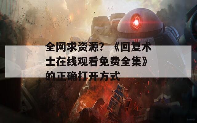 全网求资源？《回复术士在线观看免费全集》的正确打开方式