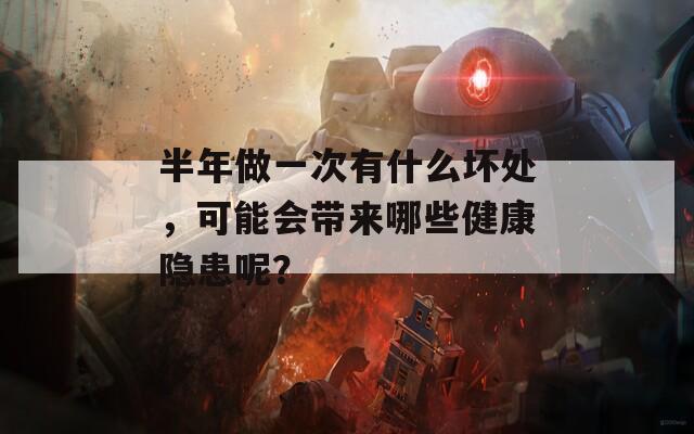 半年做一次有什么坏处，可能会带来哪些健康隐患呢？