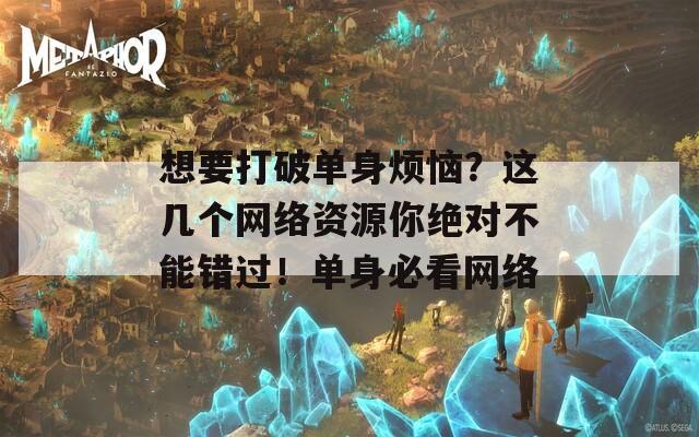 想要打破单身烦恼？这几个网络资源你绝对不能错过！单身必看网络