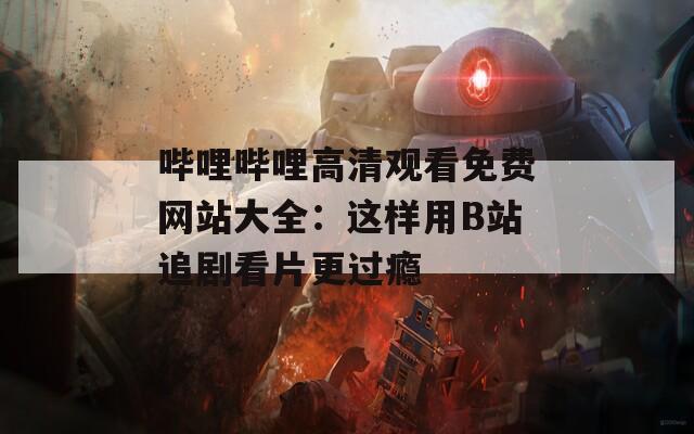 哔哩哔哩高清观看免费网站大全：这样用B站追剧看片更过瘾