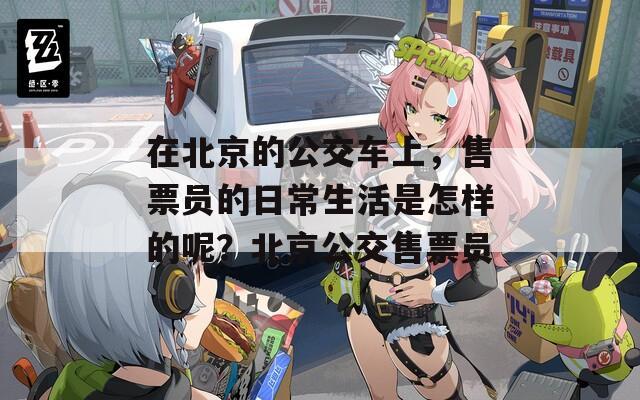 在北京的公交车上，售票员的日常生活是怎样的呢？北京公交售票员