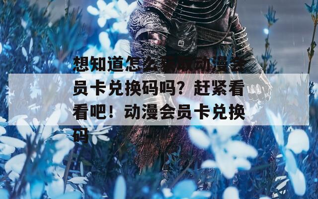 想知道怎么获取动漫会员卡兑换码吗？赶紧看看吧！动漫会员卡兑换码