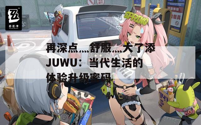 再深点灬舒服灬大了添JUWU：当代生活的体验升级密码